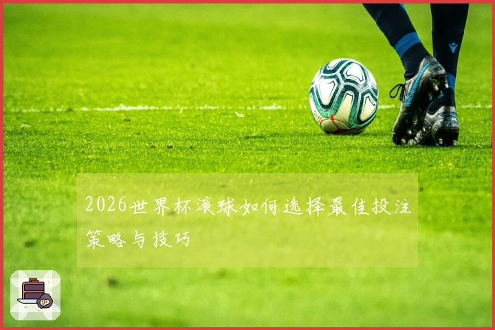 2026世界杯滚球如何选择最佳投注策略与技巧