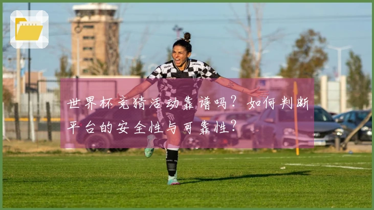 世界杯竞猜活动靠谱吗？如何判断平台的安全性与可靠性？