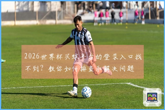 2026世界杯买球平台的登录入口找不到？教你如何排查和解决问题