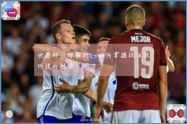 世界杯让球解析：如何掌握投注技巧提升胜率