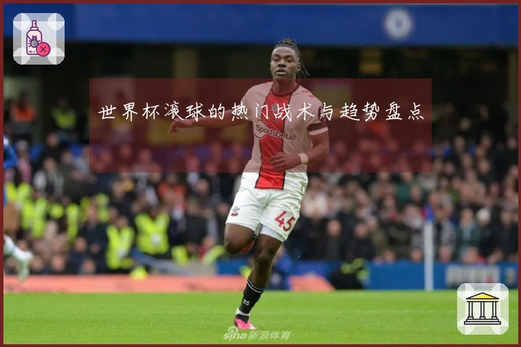世界杯滚球的热门战术与趋势盘点