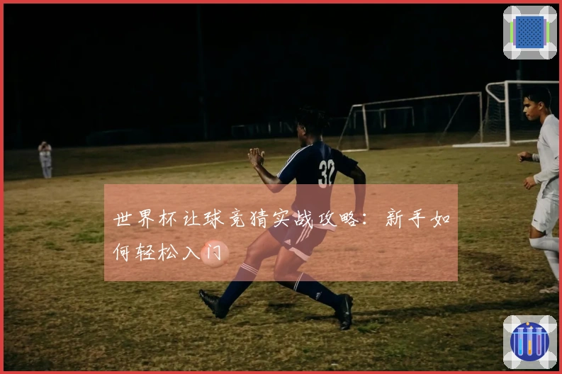 世界杯让球竞猜实战攻略：新手如何轻松入门