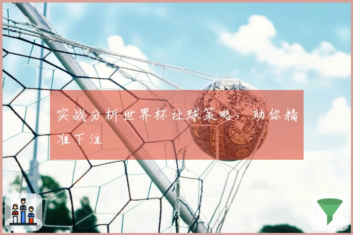 实战分析世界杯让球策略，助你精准下注