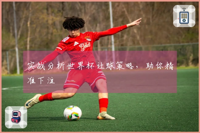 实战分析世界杯让球策略，助你精准下注