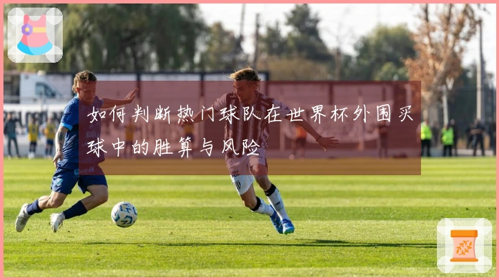 如何判断热门球队在世界杯外围买球中的胜算与风险