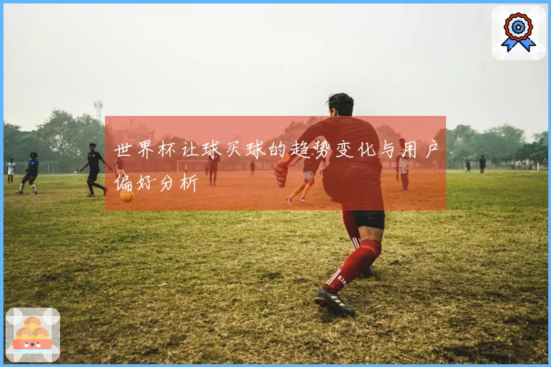 世界杯让球买球的趋势变化与用户偏好分析