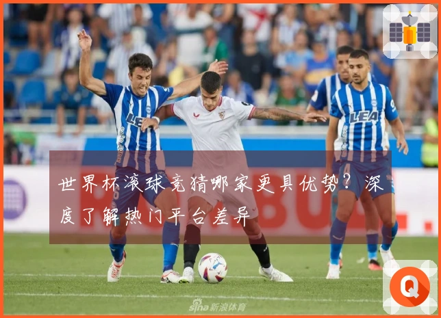 世界杯滚球竞猜哪家更具优势？深度了解热门平台差异