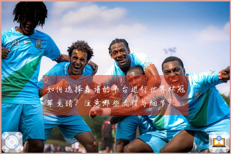 如何选择靠谱的平台进行世界杯冠军竞猜？注意哪些流程与细节？