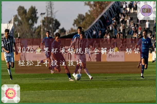 2026世界杯滚球规则全解析，助你轻松上手投注技巧