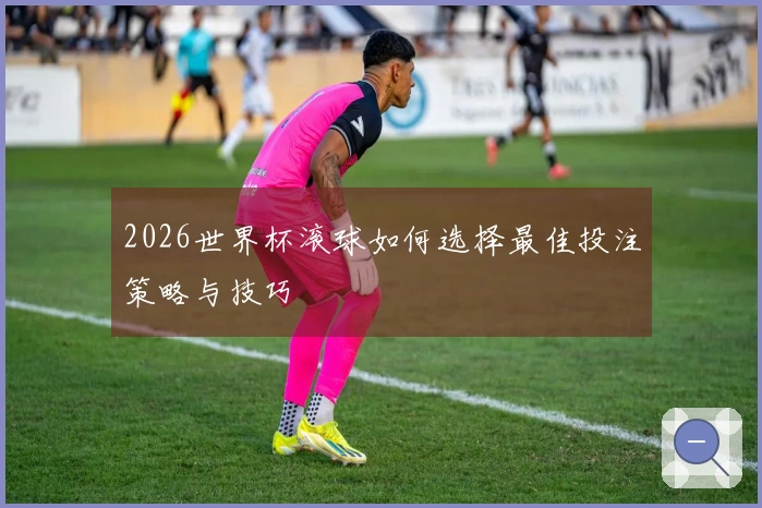 2026世界杯滚球如何选择最佳投注策略与技巧