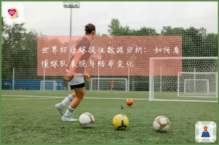 世界杯让球投注数据分析：如何看懂球队表现与赔率变化