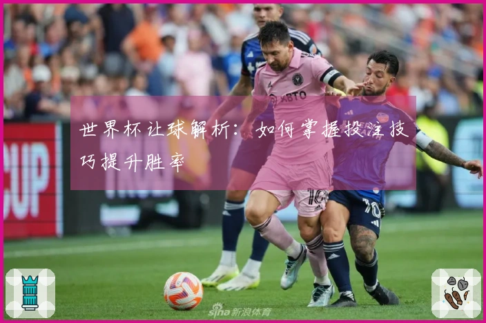 世界杯让球解析：如何掌握投注技巧提升胜率
