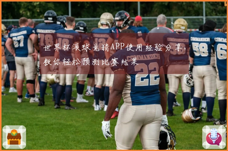 世界杯滚球竞猜APP使用经验分享，教你轻松预测比赛结果